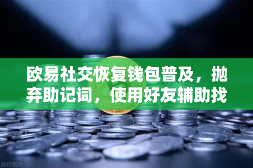 欧易社交恢复钱包普及，抛弃助记词，使用好友辅助找回账户