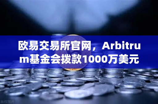 欧易交易所官网，Arbitrum基金会拨款1000万美元激励开发者，Layer2生态迎来新机遇