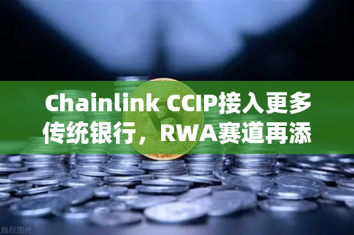 Chainlink CCIP接入更多传统银行，RWA赛道再添猛将，Token化金融革命全面爆发