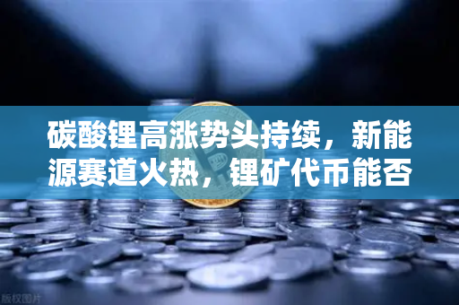 碳酸锂高涨势头持续，新能源赛道火热，锂矿代币能否借势起飞？
