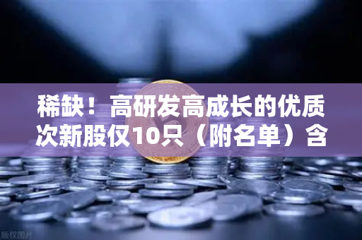 稀缺！高研发高成长的优质次新股仅10只（附名单）含区块链技术服务商