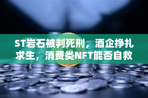ST岩石被判死刑，酒企挣扎求生，消费类NFT能否自救？