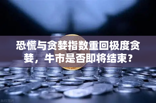 恐慌与贪婪指数重回极度贪婪，牛市是否即将结束？