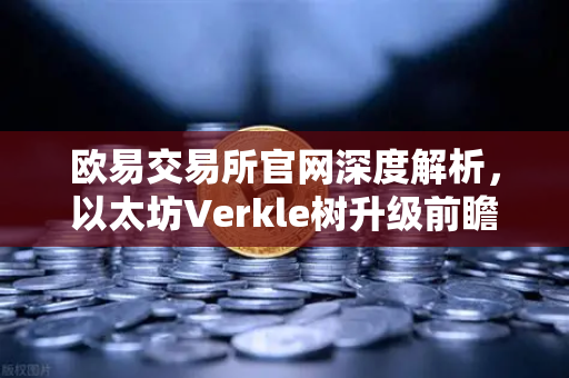 欧易交易所官网深度解析，以太坊Verkle树升级前瞻—状态无客户端化的重要一步