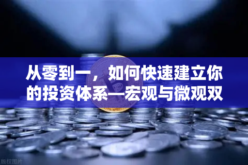 从零到一，如何快速建立你的投资体系—宏观与微观双维分析框架实战指南