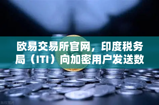 欧易交易所官网，印度税务局（ITI）向加密用户发送数万封欠税通知函，全球监管信号再升级