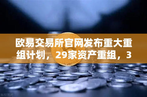 欧易交易所官网发布重大重组计划，29家资产重组，3家资产收购，6家股份质押深度解析