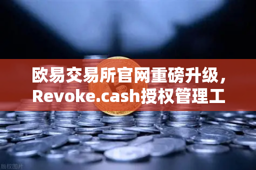 欧易交易所官网重磅升级，Revoke.cash授权管理工具正式集成进Web3钱包