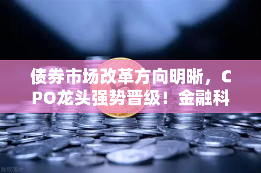 债券市场改革方向明晰，CPO龙头强势晋级！金融科技股爆发—欧易交易所官网深度解析