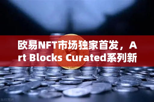 欧易NFT市场独家首发，Art Blocks Curated系列新艺术家作品，数字艺术投资新纪元