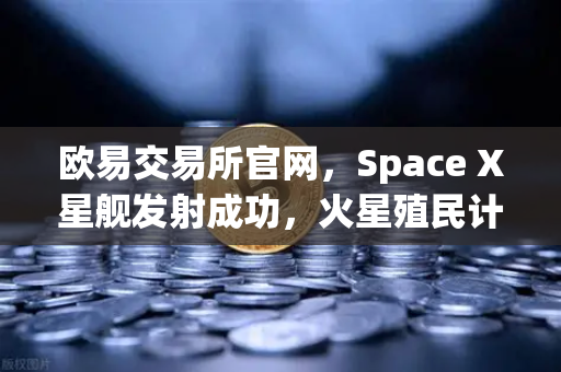 欧易交易所官网，Space X星舰发射成功，火星殖民计划迈出关键一步