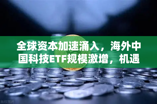 全球资本加速涌入，海外中国科技ETF规模激增，机遇与逻辑深度解析