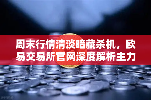 周末行情清淡暗藏杀机，欧易交易所官网深度解析主力如何利用低流动性砸穿关键支撑位