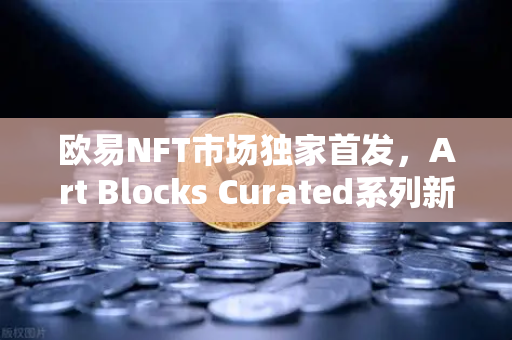 欧易NFT市场独家首发，Art Blocks Curated系列新艺术家作品，数字收藏新风向