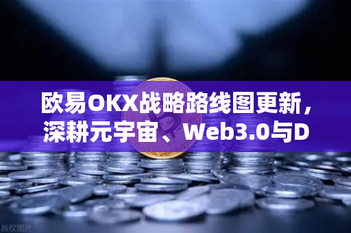 欧易OKX战略路线图更新，深耕元宇宙、Web3.0与DeFi生态，引领行业新浪潮