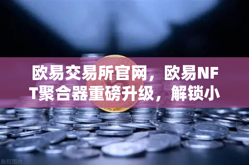 欧易交易所官网，欧易NFT聚合器重磅升级，解锁小众市场与稀有藏品新维度