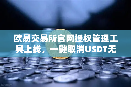 欧易交易所官网授权管理工具上线，一键取消USDT无限额授权，守护资产安全新高度