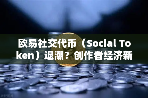 欧易社交代币（Social Token）退潮？创作者经济新模式何去何从