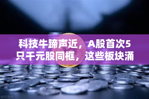 科技牛蹄声近，A股首次5只千元股同框，这些板块涌现最多，欧易交易所投资者如何布局？
