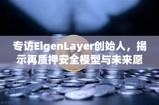 专访EigenLayer创始人，揭示再质押安全模型与未来愿景—欧易交易所官网深度解读