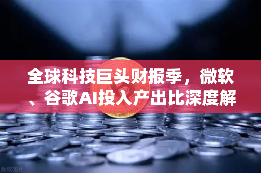全球科技巨头财报季，微软、谷歌AI投入产出比深度解析