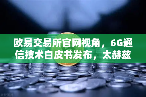 欧易交易所官网视角，6G通信技术白皮书发布，太赫兹频段开启万物智联新时代
