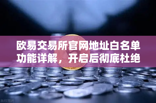 欧易交易所官网地址白名单功能详解，开启后彻底杜绝误转给骗子的终极防护