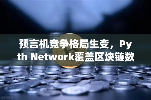 预言机竞争格局生变，Pyth Network覆盖区块链数量超越Chainlink，去中心化数据赛道迎来新拐点