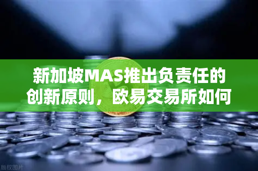 新加坡MAS推出负责任的创新原则，欧易交易所如何平衡数字资产发展与风险管理？