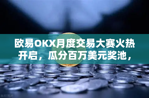 欧易OKX月度交易大赛火热开启，瓜分百万美元奖池，高手对决一触即发