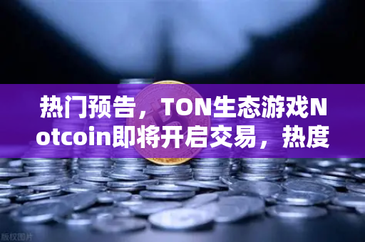 热门预告，TON生态游戏Notcoin即将开启交易，热度空前—欧易交易所官网深度解析