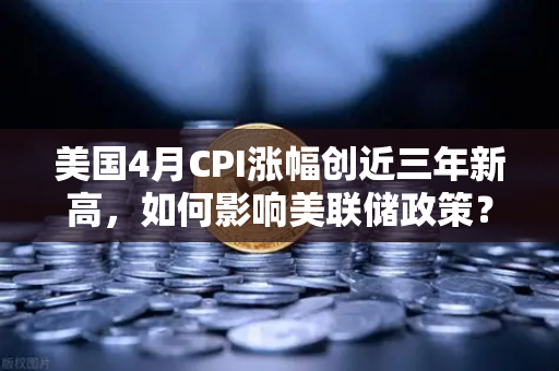 美国4月CPI涨幅创近三年新高，如何影响美联储政策？欧易交易所官网深度解读