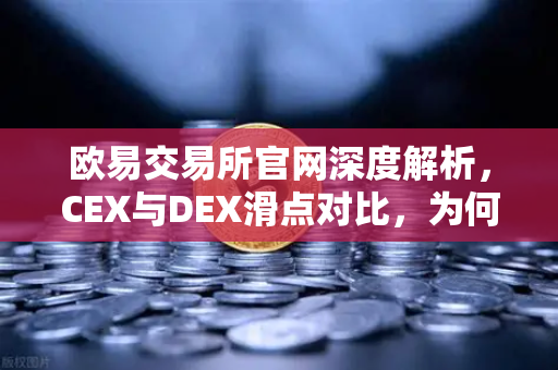 欧易交易所官网深度解析，CEX与DEX滑点对比，为何大额交易更适合在CEX进行？
