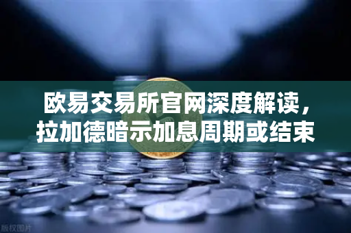 欧易交易所官网深度解读，拉加德暗示加息周期或结束，数字货币市场迎来新机遇