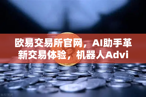 欧易交易所官网，AI助手革新交易体验，机器人Advisor正式上线支持自然语言问答