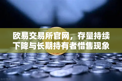欧易交易所官网，存量持续下降与长期持有者惜售现象深度解析