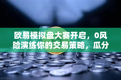 欧易模拟盘大赛开启，0风险演练你的交易策略，瓜分百万奖金