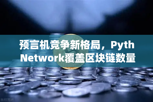 预言机竞争新格局，Pyth Network覆盖区块链数量超越Chainlink，DeFi生态迎来变局