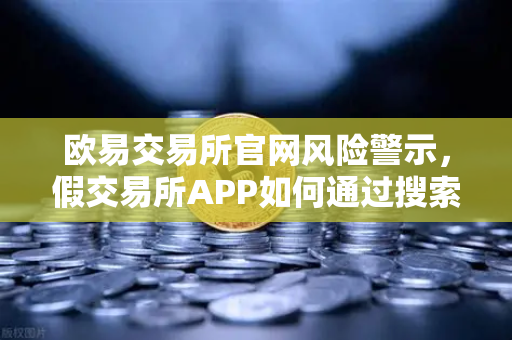 欧易交易所官网风险警示，假交易所APP如何通过搜索引擎广告疯狂传播？这份防骗指南请收好