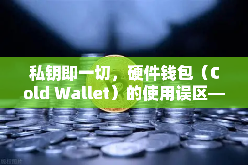 私钥即一切，硬件钱包（Cold Wallet）的使用误区—欧易交易所官网深度解析