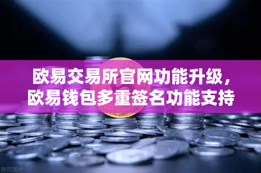 欧易交易所官网功能升级，欧易钱包多重签名功能支持自定义审批规则与阈值
