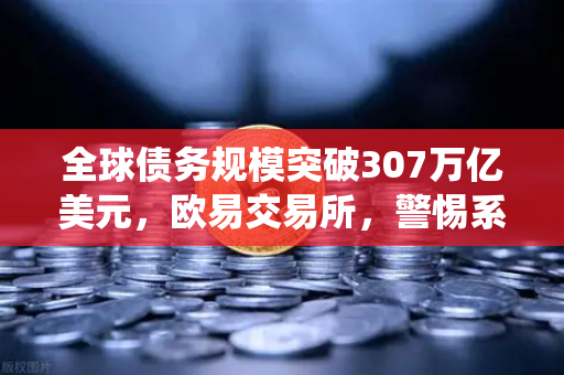 全球债务规模突破307万亿美元，欧易交易所，警惕系统性风险，世界银行发出警告