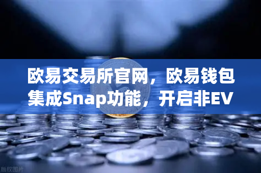 欧易交易所官网，欧易钱包集成Snap功能，开启非EVM链资产管理新时代