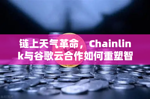 链上天气革命，Chainlink与谷歌云合作如何重塑智能合约生态