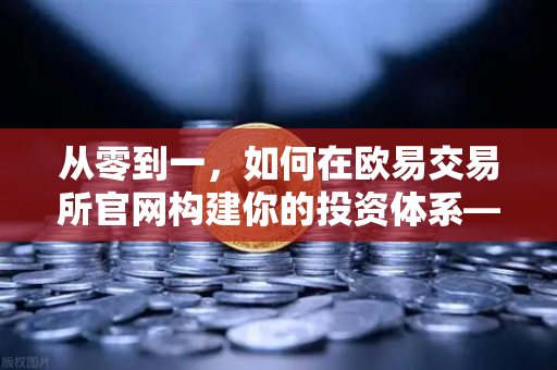 从零到一，如何在欧易交易所官网构建你的投资体系—宏观到微观的完整分析框架