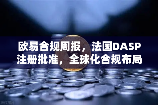 欧易合规周报，法国DASP注册批准，全球化合规布局再下一城