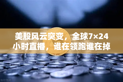 美股风云突变，全球7×24小时直播，谁在领跑谁在掉队？七巨头不再同涨跌