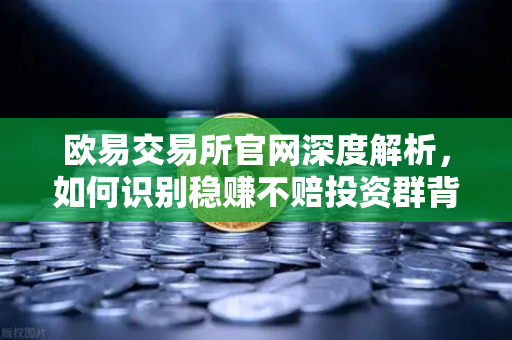 欧易交易所官网深度解析，如何识别稳赚不赔投资群背后的杀猪盘陷阱？