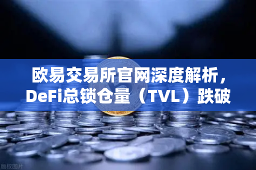 欧易交易所官网深度解析，DeFi总锁仓量（TVL）跌破800亿美元，夏季热潮褪去
