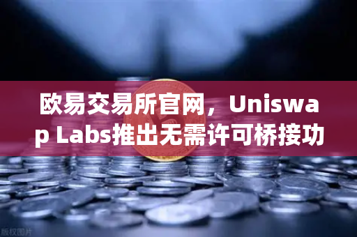 欧易交易所官网，Uniswap Labs推出无需许可桥接功能，深度整合前端界面